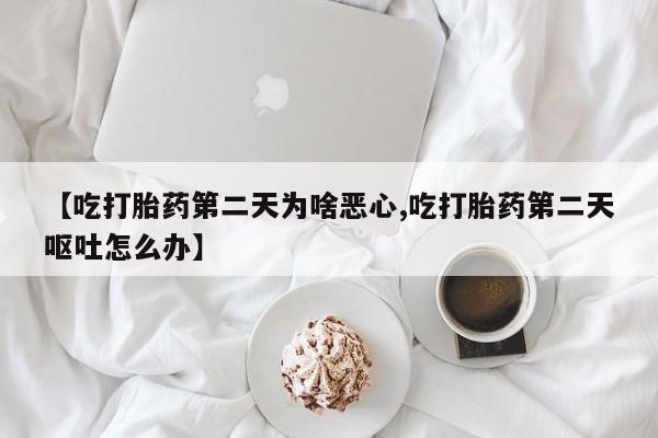 打胎药购买联系方式在线 【吃打胎药第二天为啥恶心,吃打胎药第二天呕吐怎么办】