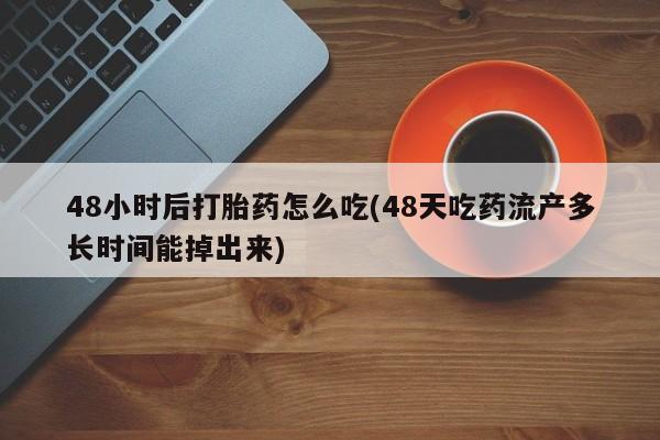 打胎药购买联系方式在线 48小时后打胎药怎么吃(48天吃药流产多长时间能掉出来)
