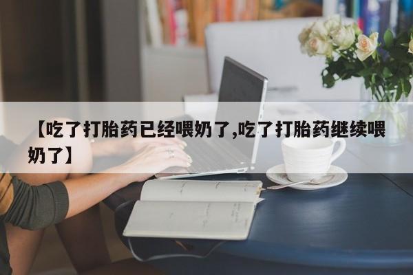 打胎药购买联系方式在线 【吃了打胎药已经喂奶了,吃了打胎药继续喂奶了】