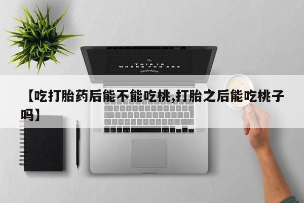 打胎药购买联系方式在线 【吃打胎药后能不能吃桃,打胎之后能吃桃子吗】