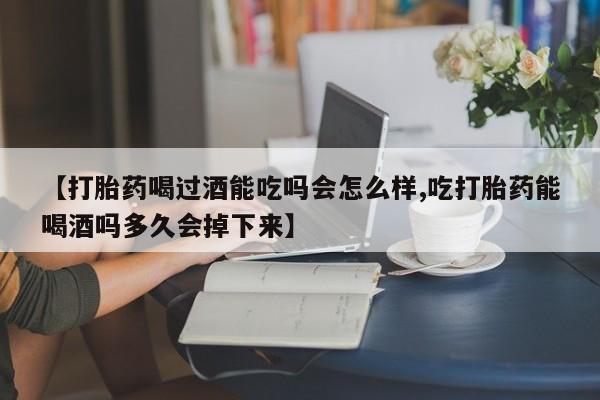 打胎药购买联系方式在线 【打胎药喝过酒能吃吗会怎么样,吃打胎药能喝酒吗多久会掉下来】