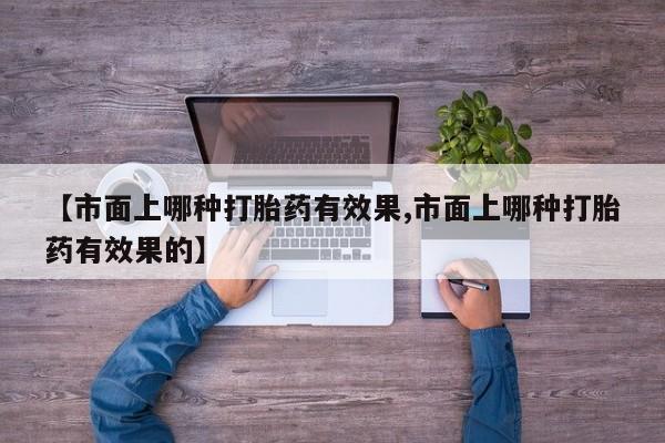 打胎药购买联系方式在线 【市面上哪种打胎药有效果,市面上哪种打胎药有效果的】