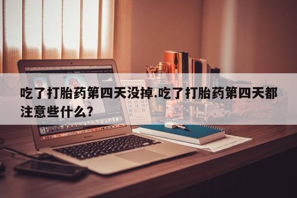 打胎药购买联系方式在线 吃了打胎药第四天没掉.吃了打胎药第四天都注意些什么？