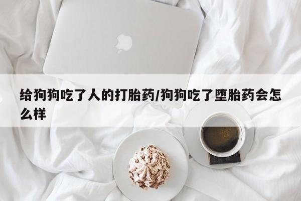 打胎药购买联系方式在线 给狗狗吃了人的打胎药/狗狗吃了堕胎药会怎么样