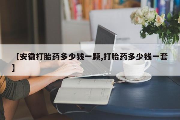 打胎药购买联系方式在线 【安徽打胎药多少钱一颗,打胎药多少钱一套】