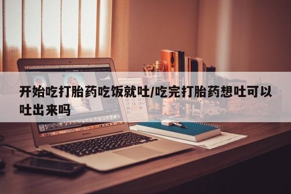 打胎药购买联系方式在线 开始吃打胎药吃饭就吐/吃完打胎药想吐可以吐出来吗