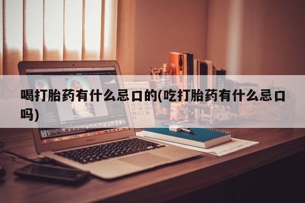 打胎药购买联系方式在线 喝打胎药有什么忌口的(吃打胎药有什么忌口吗)