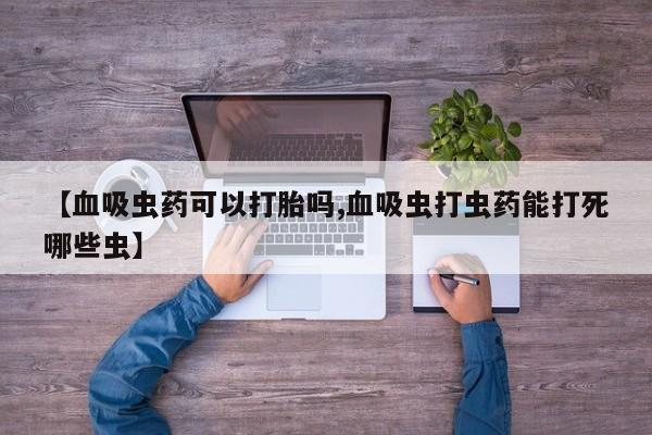 打胎药购买联系方式在线 【血吸虫药可以打胎吗,血吸虫打虫药能打死哪些虫】
