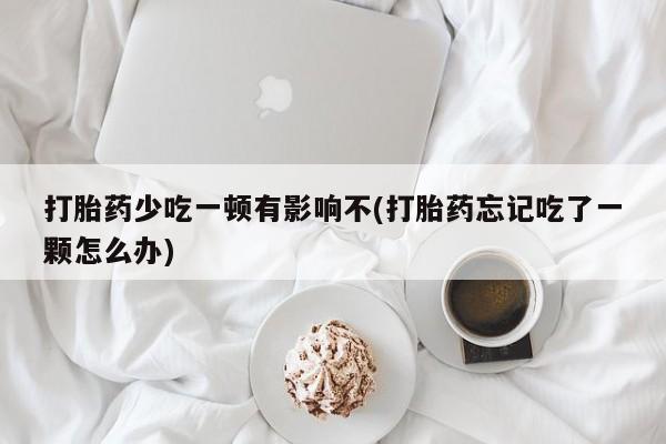 打胎药购买联系方式在线 打胎药少吃一顿有影响不(打胎药忘记吃了一颗怎么办)