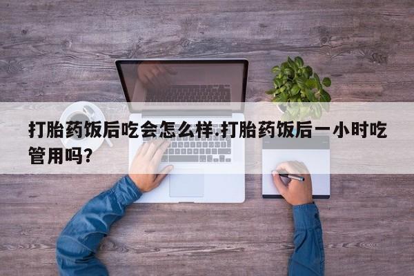 打胎药购买联系方式在线 打胎药饭后吃会怎么样.打胎药饭后一小时吃管用吗？