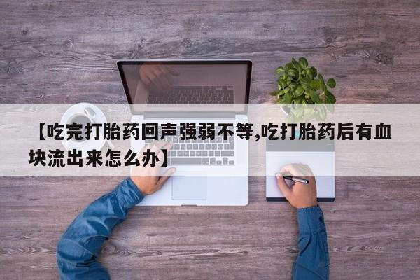 打胎药购买联系方式在线 【吃完打胎药回声强弱不等,吃打胎药后有血块流出来怎么办】