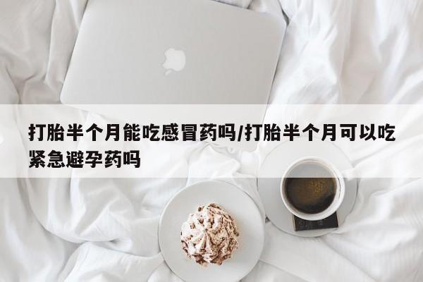 打胎药购买联系方式在线 打胎半个月能吃感冒药吗/打胎半个月可以吃紧急避孕药吗