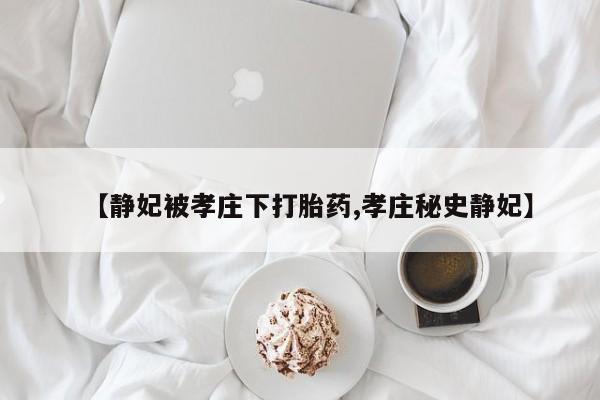 打胎药购买联系方式在线 【静妃被孝庄下打胎药,孝庄秘史静妃】
