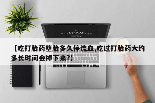 打胎药购买联系方式在线 【吃打胎药堕胎多久停流血,吃过打胎药大约多长时间会掉下来?】