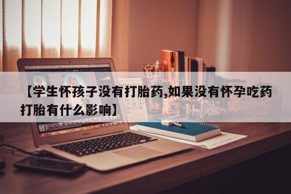 打胎药购买联系方式在线 【学生怀孩子没有打胎药,如果没有怀孕吃药打胎有什么影响】
