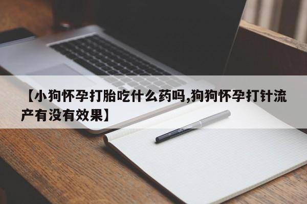 打胎药购买联系方式在线 【小狗怀孕打胎吃什么药吗,狗狗怀孕打针流产有没有效果】