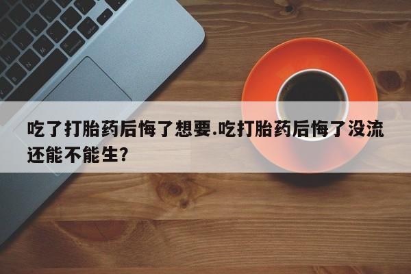 打胎药购买联系方式在线 吃了打胎药后悔了想要.吃打胎药后悔了没流还能不能生？