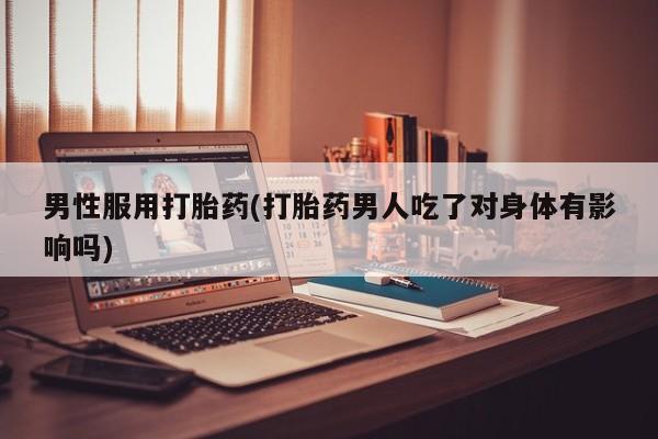 打胎药购买联系方式在线 男性服用打胎药(打胎药男人吃了对身体有影响吗)