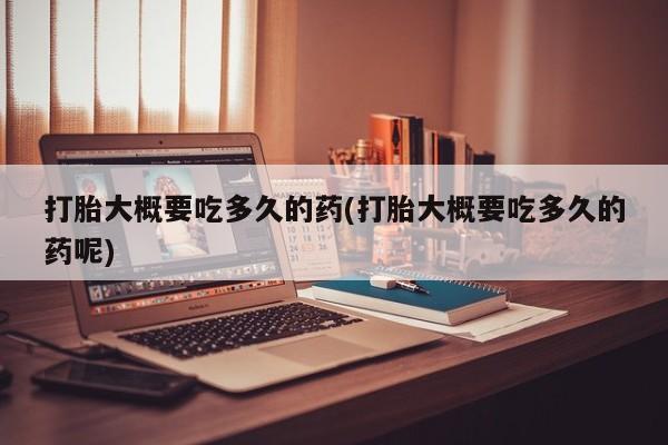 打胎药购买联系方式在线 打胎大概要吃多久的药(打胎大概要吃多久的药呢)