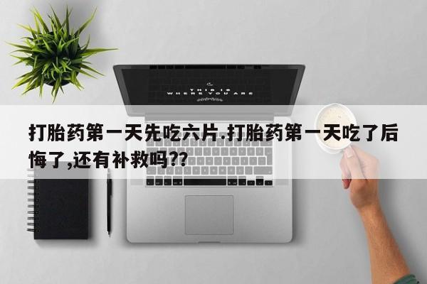 打胎药购买联系方式在线 打胎药第一天先吃六片.打胎药第一天吃了后悔了,还有补救吗?？