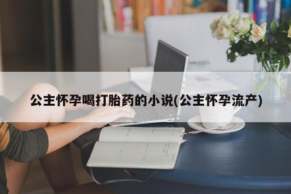 打胎药购买联系方式在线 公主怀孕喝打胎药的小说(公主怀孕流产)