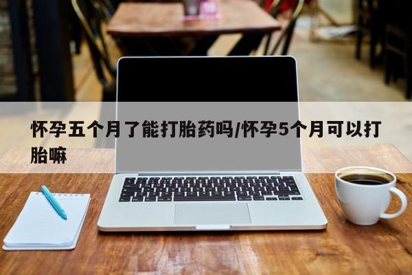 打胎药购买联系方式在线 怀孕五个月了能打胎药吗/怀孕5个月可以打胎嘛
