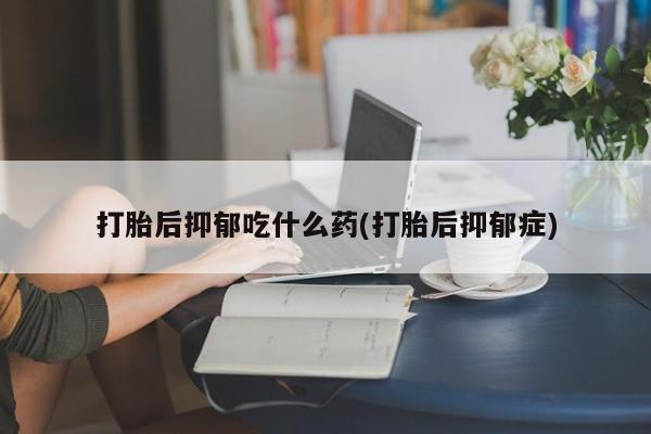打胎药购买联系方式在线 打胎后抑郁吃什么药(打胎后抑郁症)