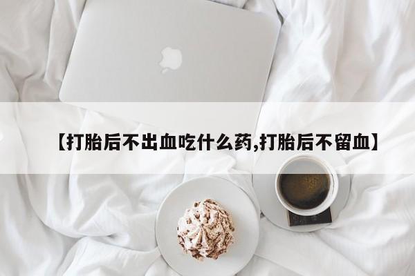 打胎药购买联系方式在线 【打胎后不出血吃什么药,打胎后不留血】