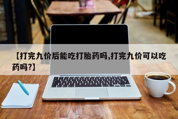 打胎药购买联系方式在线 【打完九价后能吃打胎药吗,打完九价可以吃药吗?】