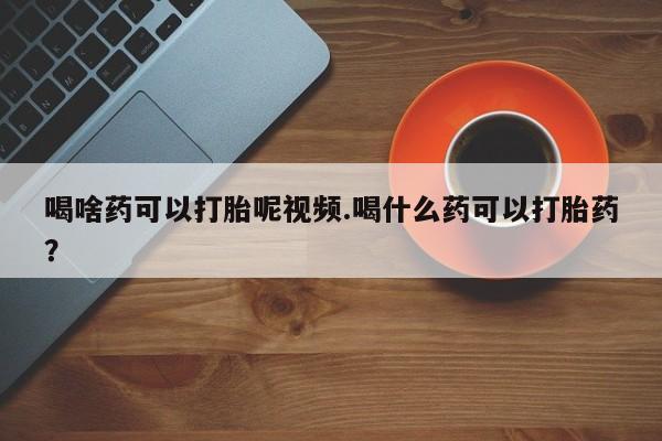 打胎药购买联系方式在线 喝啥药可以打胎呢视频.喝什么药可以打胎药？