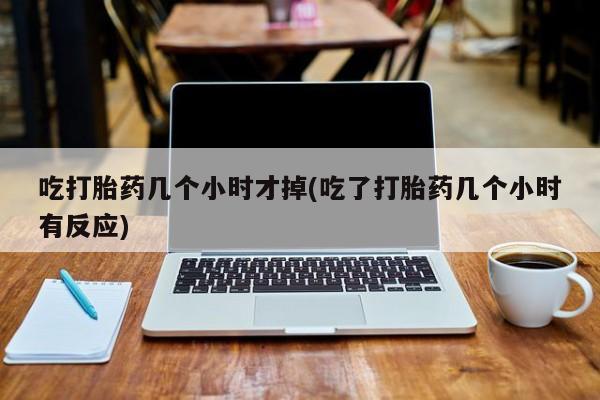 打胎药购买联系方式在线 吃打胎药几个小时才掉(吃了打胎药几个小时有反应)