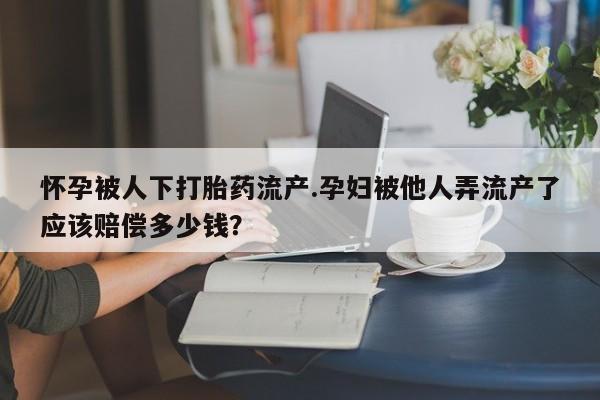 打胎药购买联系方式在线 怀孕被人下打胎药流产.孕妇被他人弄流产了应该赔偿多少钱？