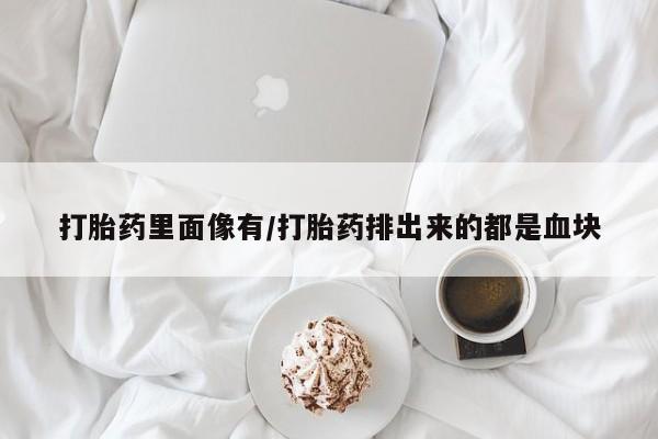 打胎药购买联系方式在线 打胎药里面像有/打胎药排出来的都是血块