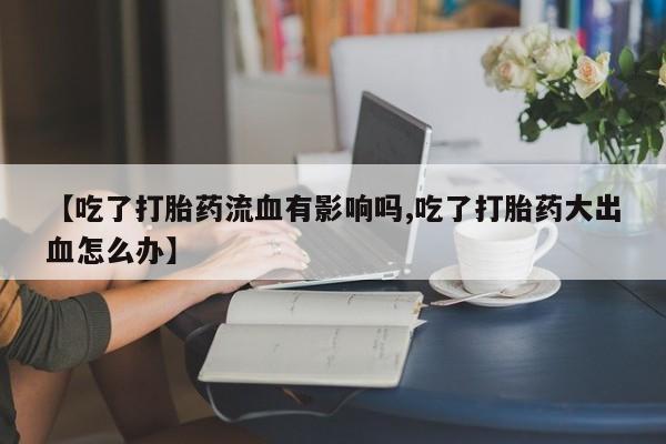 打胎药购买联系方式在线 【吃了打胎药流血有影响吗,吃了打胎药大出血怎么办】