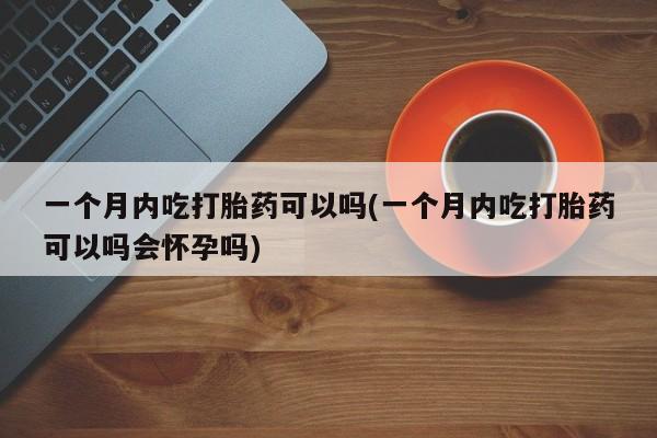 打胎药购买联系方式在线 一个月内吃打胎药可以吗(一个月内吃打胎药可以吗会怀孕吗)
