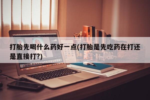 打胎药购买联系方式在线 打胎先喝什么药好一点(打胎是先吃药在打还是直接打?)