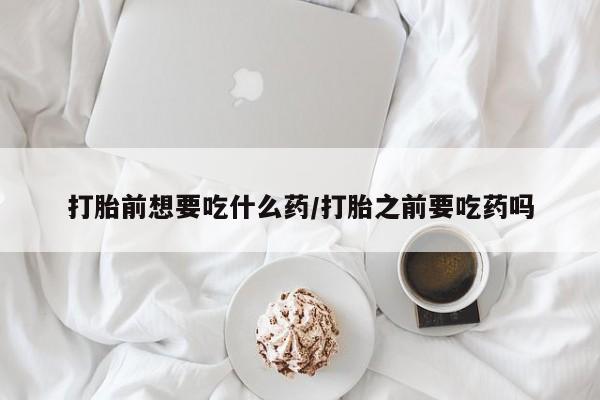 打胎药购买联系方式在线 打胎前想要吃什么药/打胎之前要吃药吗