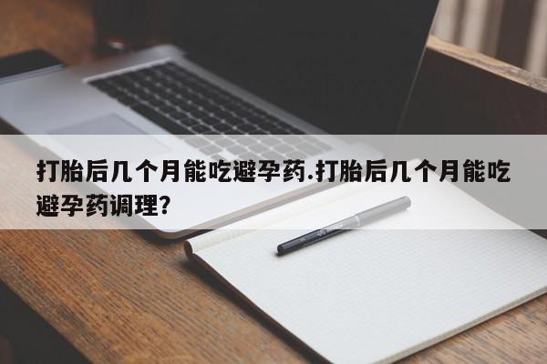 打胎药购买联系方式在线 打胎后几个月能吃避孕药.打胎后几个月能吃避孕药调理？
