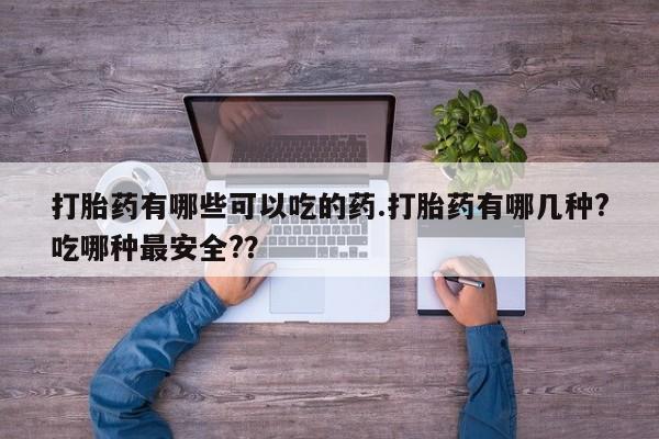 打胎药购买联系方式在线 打胎药有哪些可以吃的药.打胎药有哪几种?吃哪种最安全?？
