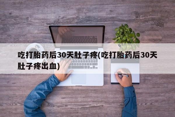 打胎药购买联系方式在线 吃打胎药后30天肚子疼(吃打胎药后30天肚子疼出血)