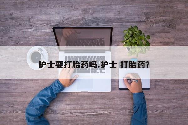 打胎药购买联系方式在线 护士要打胎药吗.护士 打胎药？