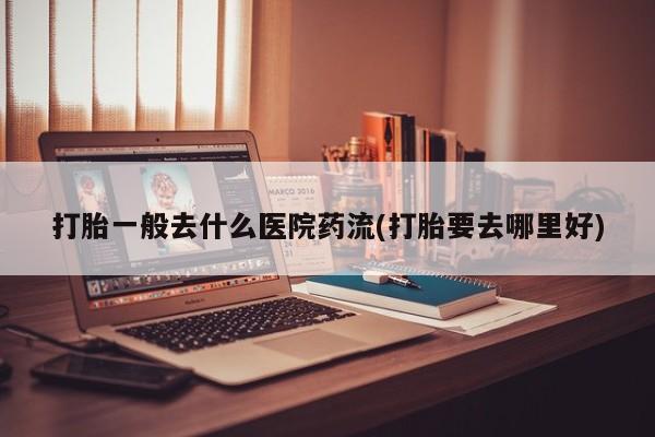打胎药购买联系方式在线 打胎一般去什么医院药流(打胎要去哪里好)