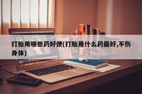 打胎药购买联系方式在线 打胎用哪些药好使(打胎用什么药最好,不伤身体)