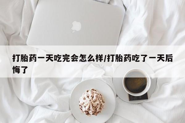 打胎药购买联系方式在线 打胎药一天吃完会怎么样/打胎药吃了一天后悔了