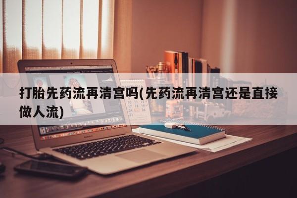 打胎药购买联系方式在线 打胎先药流再清宫吗(先药流再清宫还是直接做人流)