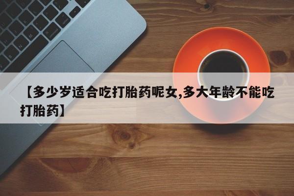 打胎药购买联系方式在线 【多少岁适合吃打胎药呢女,多大年龄不能吃打胎药】