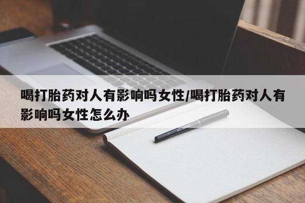 打胎药购买联系方式在线 喝打胎药对人有影响吗女性/喝打胎药对人有影响吗女性怎么办