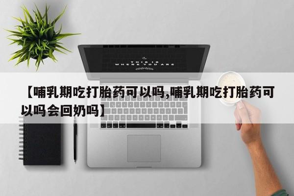 打胎药购买联系方式在线 【哺乳期吃打胎药可以吗,哺乳期吃打胎药可以吗会回奶吗】
