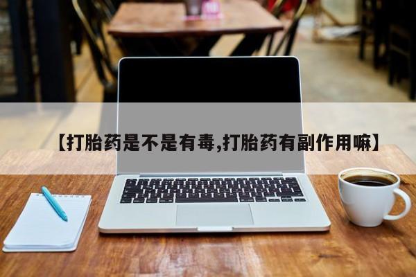 打胎药购买联系方式在线 【打胎药是不是有毒,打胎药有副作用嘛】