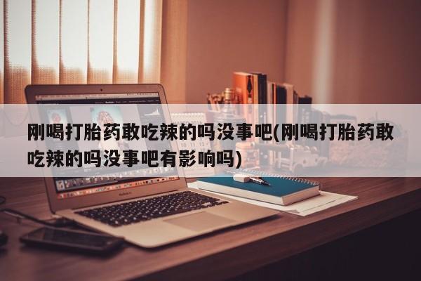 打胎药购买联系方式在线 刚喝打胎药敢吃辣的吗没事吧(刚喝打胎药敢吃辣的吗没事吧有影响吗)